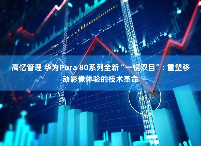 高忆管理 华为Pura 80系列全新“一镜双目”: 重塑移动影像体验的技术革命
