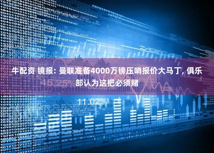 牛配资 镜报: 曼联准备4000万镑压哨报价大马丁, 俱乐部认为这把必须赌