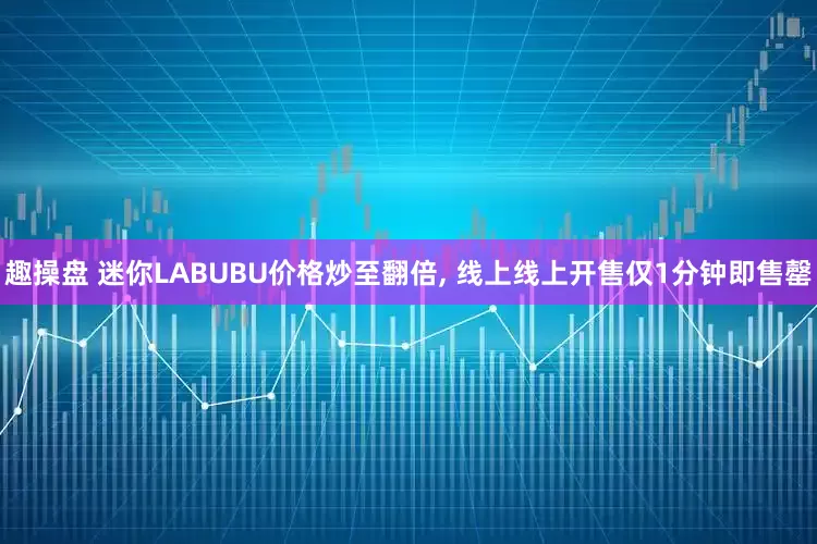 趣操盘 迷你LABUBU价格炒至翻倍, 线上线上开售仅1分钟即售罄