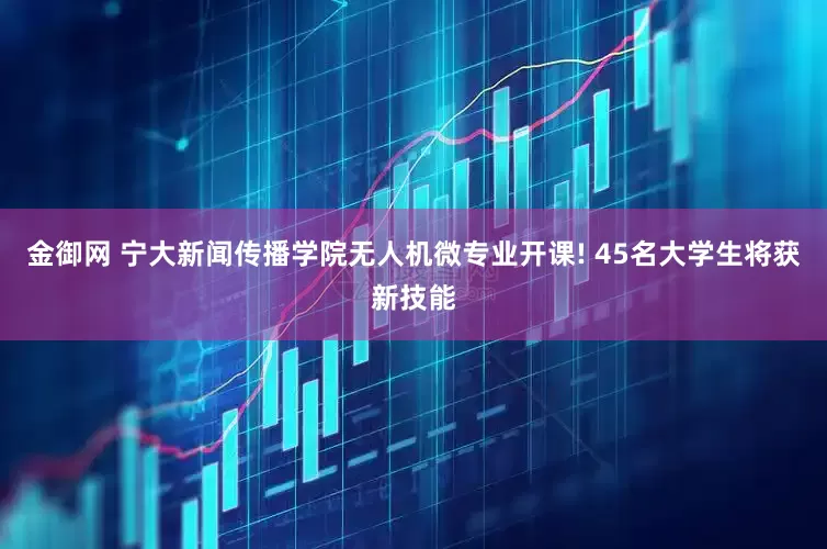 金御网 宁大新闻传播学院无人机微专业开课! 45名大学生将获新技能