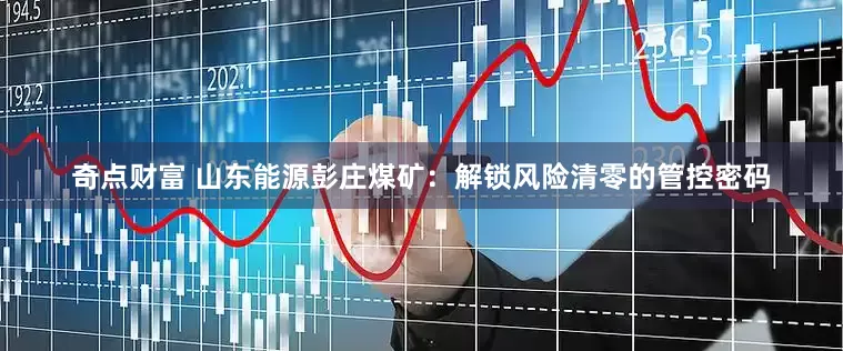 奇点财富 山东能源彭庄煤矿：解锁风险清零的管控密码