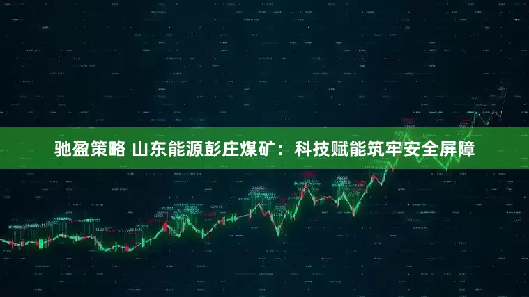 驰盈策略 山东能源彭庄煤矿：科技赋能筑牢安全屏障