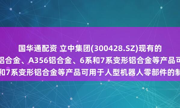 国华通配资 立中集团(300428.SZ)现有的高强高屈服免热处理压铸铝合金、A356铝合金、6系和7系变形铝合金等产品可用于人型机器人零部件的制造