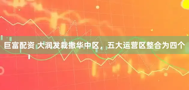 巨富配资 大润发裁撤华中区，五大运营区整合为四个