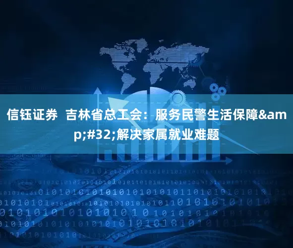 信钰证券  吉林省总工会：服务民警生活保障&#32;解决家属就业难题