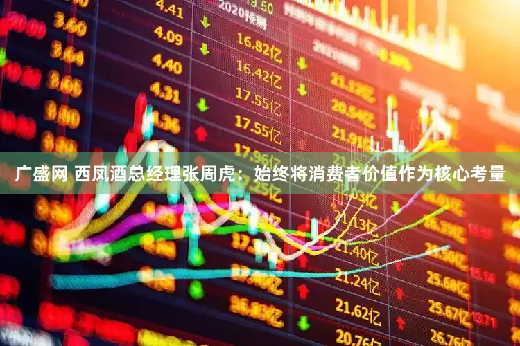广盛网 西凤酒总经理张周虎:始终将消费者价值作为核心考量