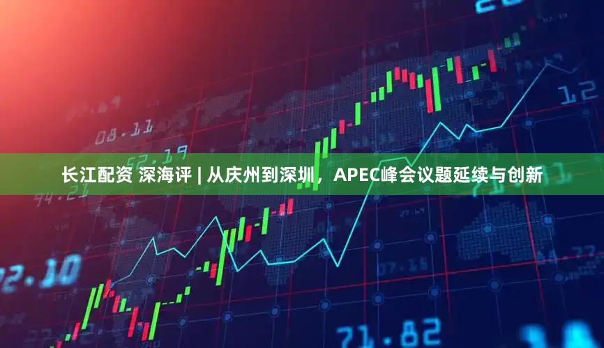 长江配资 深海评 | 从庆州到深圳，APEC峰会议题延续与创新