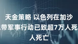 天金策略 以色列在加沙地带军事行动已致超7万人死亡