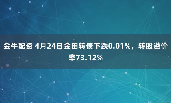 金牛配资 4月24日金田转债下跌0.01%，转股溢价率73.12%