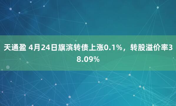 天通盈 4月24日旗滨转债上涨0.1%，转股溢价率38.09%