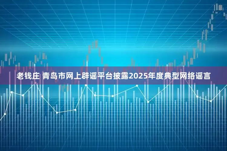 老钱庄 青岛市网上辟谣平台披露2025年度典型网络谣言