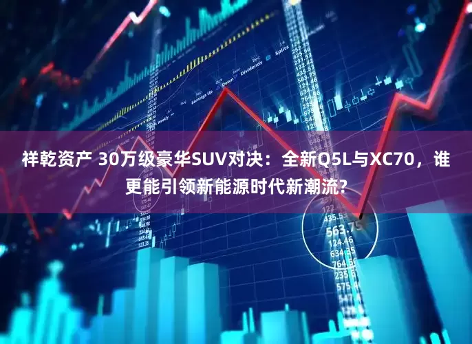 祥乾资产 30万级豪华SUV对决：全新Q5L与XC70，谁更能引领新能源时代新潮流?