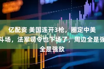 亿配资 美国连开3枪，圈定中美决斗场，法军司令也下场了，周边全是强敌