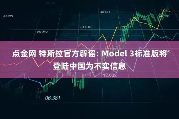点金网 特斯拉官方辟谣: Model 3标准版将登陆中国为不实信息