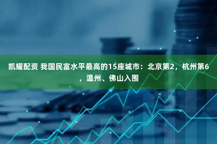 凯耀配资 我国民富水平最高的15座城市：北京第2，杭州第6，温州、佛山入围