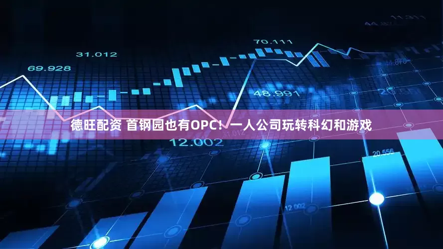 德旺配资 首钢园也有OPC！一人公司玩转科幻和游戏
