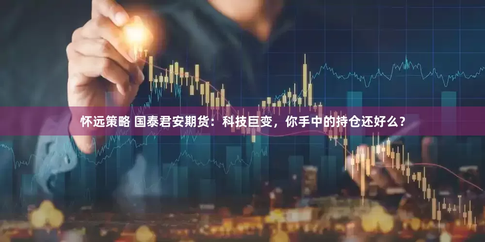 怀远策略 国泰君安期货：科技巨变，你手中的持仓还好么？