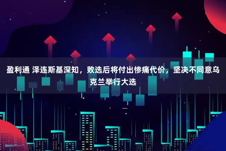 盈利通 泽连斯基深知，败选后将付出惨痛代价，坚决不同意乌克兰举行大选